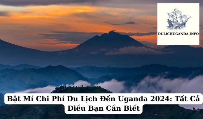 Bật Mí Chi Phí Du Lịch Đến Uganda 2024: Tất Cả Điều Bạn Cần Biết