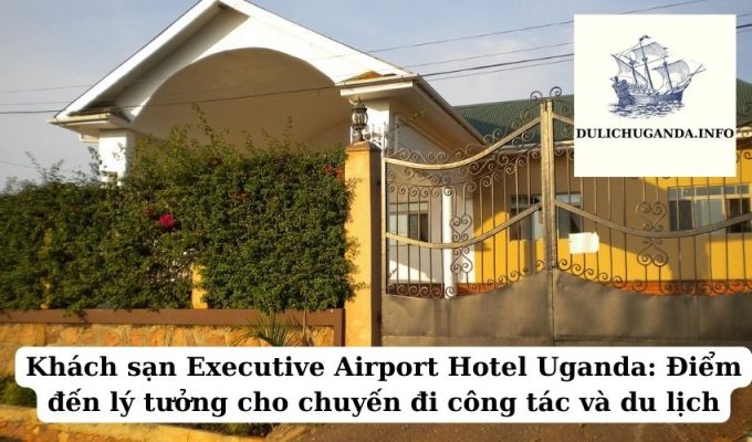 Khách sạn Executive Airport Hotel Uganda: Điểm đến lý tưởng cho chuyến đi công tác và du lịch