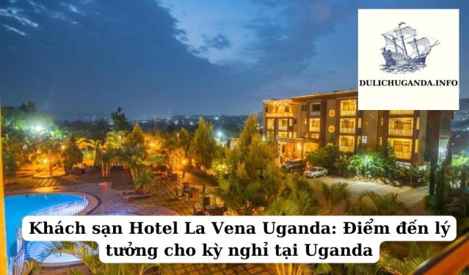 Khách sạn Hotel La Vena Uganda: Điểm đến lý tưởng cho kỳ nghỉ tại Uganda