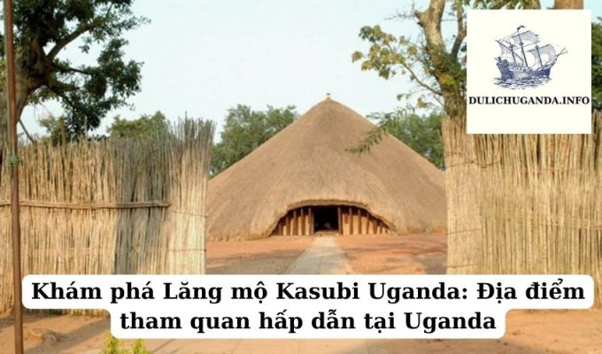 Khám phá Lăng mộ Kasubi Uganda: Địa điểm tham quan hấp dẫn tại Uganda