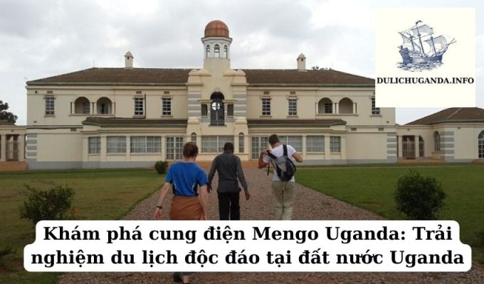 Khám phá cung điện Mengo Uganda: Trải nghiệm du lịch độc đáo tại đất nước Uganda