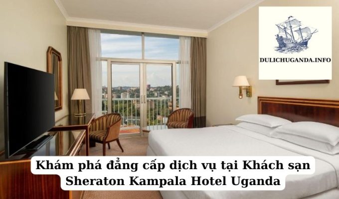 Khám phá đẳng cấp dịch vụ tại Khách sạn Sheraton Kampala Hotel Uganda