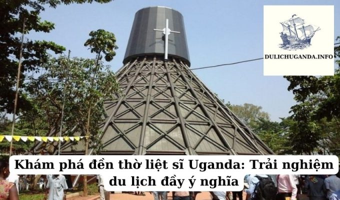 Khám phá đền thờ liệt sĩ Uganda: Trải nghiệm du lịch đầy ý nghĩa