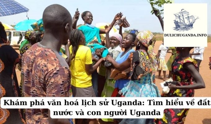 Khám phá văn hoá lịch sử Uganda: Tìm hiểu về đất nước và con người Uganda