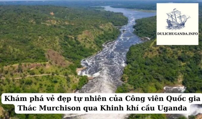 Khám phá vẻ đẹp tự nhiên của Công viên Quốc gia Thác Murchison qua Khinh khí cầu Uganda