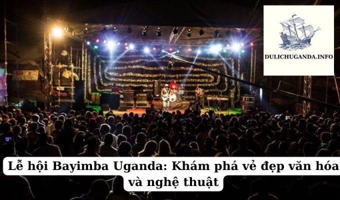 Lễ hội Bayimba Uganda: Khám phá vẻ đẹp văn hóa và nghệ thuật