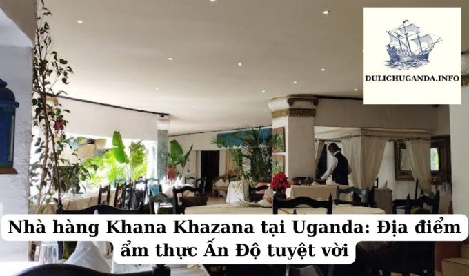 Nhà hàng Khana Khazana tại Uganda: Địa điểm ẩm thực Ấn Độ tuyệt vời