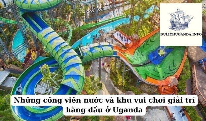 Những công viên nước và khu vui chơi giải trí hàng đầu ở Uganda