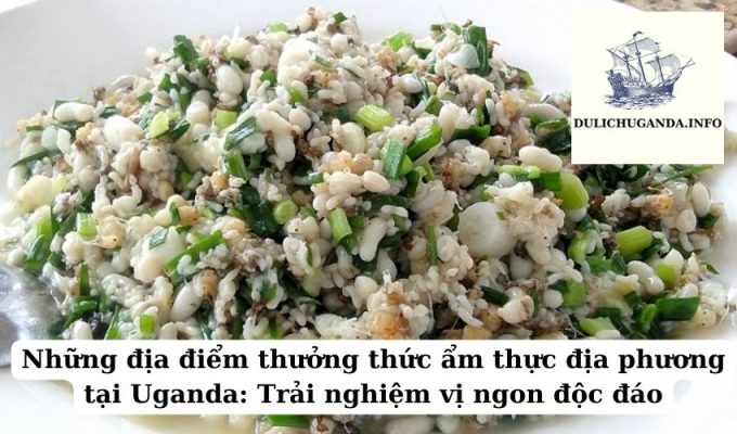 Những địa điểm thưởng thức ẩm thực địa phương tại Uganda: Trải nghiệm vị ngon độc đáo