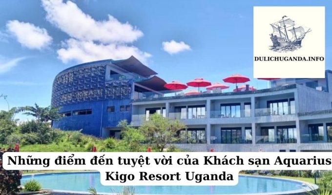 Những điểm đến tuyệt vời của Khách sạn Aquarius Kigo Resort Uganda