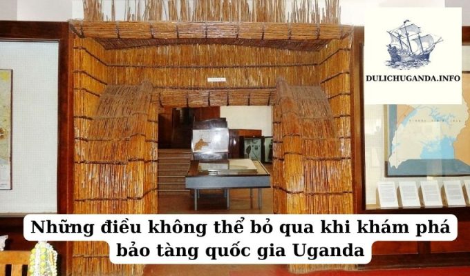 Những điều không thể bỏ qua khi khám phá bảo tàng quốc gia Uganda