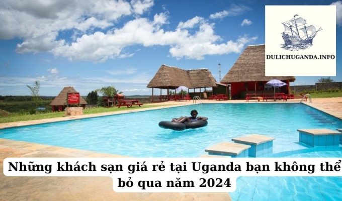 Những khách sạn giá rẻ tại Uganda bạn không thể bỏ qua năm 2024