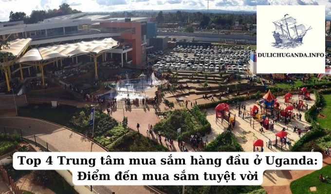 Top 4 Trung tâm mua sắm hàng đầu ở Uganda: Điểm đến mua sắm tuyệt vời