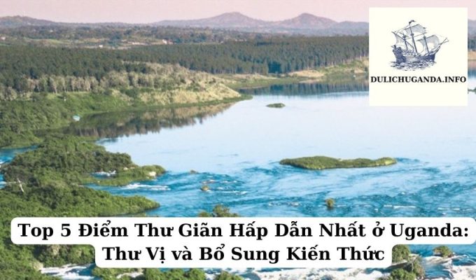 Top 5 Điểm Thư Giãn Hấp Dẫn Nhất ở Uganda: Thư Vị và Bổ Sung Kiến Thức