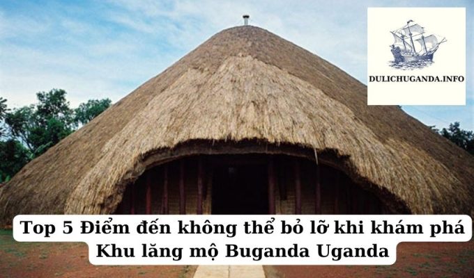 Top 5 Điểm đến không thể bỏ lỡ khi khám phá Khu lăng mộ Buganda Uganda