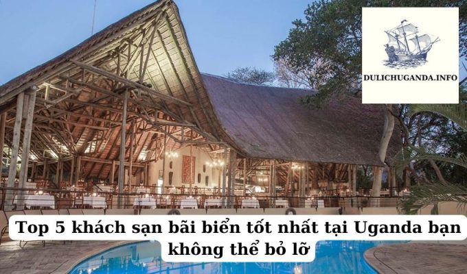 Top 5 khách sạn bãi biển tốt nhất tại Uganda bạn không thể bỏ lỡ