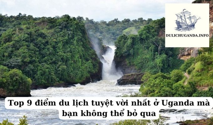 Top 9 điểm du lịch tuyệt vời nhất ở Uganda mà bạn không thể bỏ qua